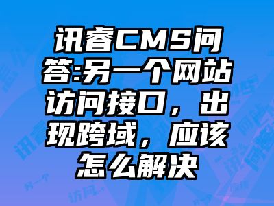 讯睿CMS问答:另一个网站访问接口，出现跨域，应该怎么解决