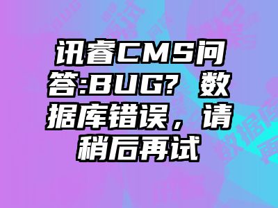 讯睿CMS问答:BUG? 数据库错误，请稍后再试