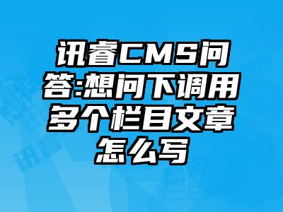 讯睿CMS问答:想问下调用多个栏目文章怎么写