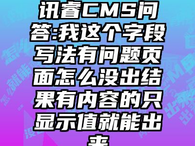 讯睿CMS问答:我这个字段写法有问题页面怎么没出结果有内容的只显示值就能出来