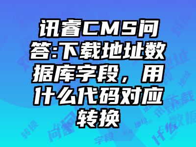 讯睿CMS问答:下载地址数据库字段，用什么代码对应转换