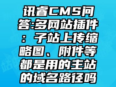 讯睿CMS问答:多网站插件：子站上传缩略图、附件等都是用的主站的域名路径吗