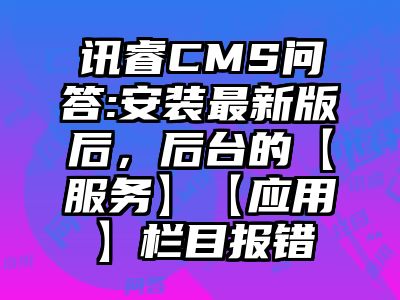 讯睿CMS问答:安装最新版后，后台的【服务】【应用】栏目报错