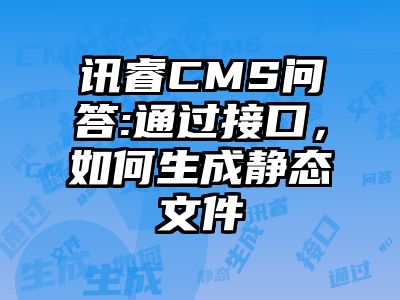 讯睿CMS问答:通过接口，如何生成静态文件