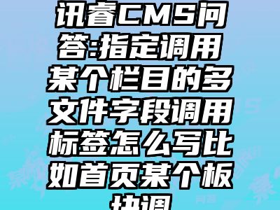 讯睿CMS问答:指定调用某个栏目的多文件字段调用标签怎么写比如首页某个板块调