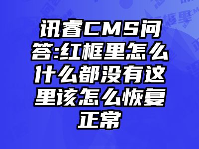 讯睿CMS问答:红框里怎么什么都没有这里该怎么恢复正常