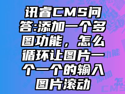 讯睿CMS问答:添加一个多图功能，怎么循环让图片一个一个的输入图片滚动