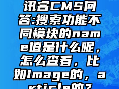 讯睿CMS问答:搜索功能不同模块的name值是什么呢，怎么查看，比如image的，article的？