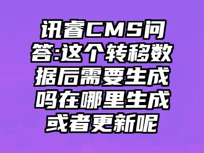 讯睿CMS问答:这个转移数据后需要生成吗在哪里生成或者更新呢