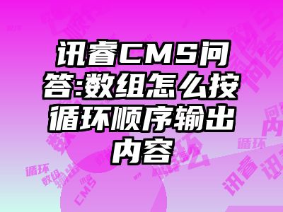 讯睿CMS问答:数组怎么按循环顺序输出内容