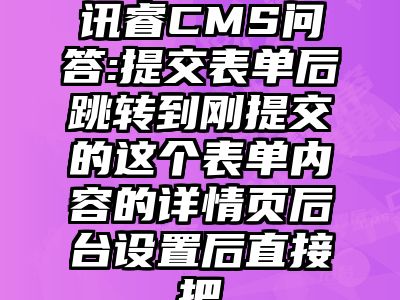 讯睿CMS问答:提交表单后跳转到刚提交的这个表单内容的详情页后台设置后直接把