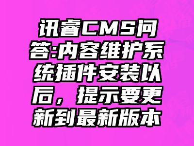 讯睿CMS问答:内容维护系统插件安装以后，提示要更新到最新版本