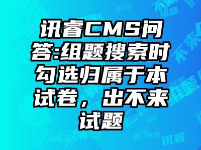 讯睿CMS问答:组题搜索时勾选归属于本试卷，出不来试题