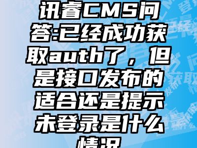 讯睿CMS问答:已经成功获取auth了，但是接口发布的适合还是提示未登录是什么情况
