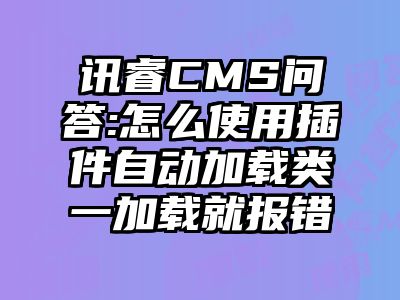 讯睿CMS问答:怎么使用插件自动加载类一加载就报错