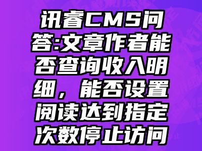 讯睿CMS问答:文章作者能否查询收入明细，能否设置阅读达到指定次数停止访问