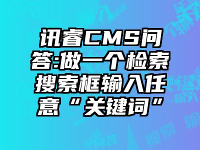 讯睿CMS问答:做一个检索搜索框输入任意“关键词”