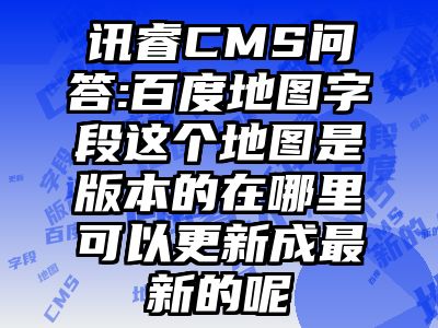 讯睿CMS问答:百度地图字段这个地图是版本的在哪里可以更新成最新的呢