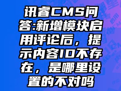 讯睿CMS问答:新增模块启用评论后，提示内容ID不存在，是哪里设置的不对吗