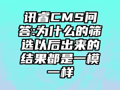 讯睿CMS问答:为什么的筛选以后出来的结果都是一模一样