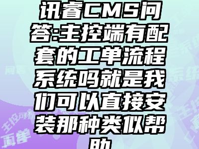 讯睿CMS问答:主控端有配套的工单流程系统吗就是我们可以直接安装那种类似帮助