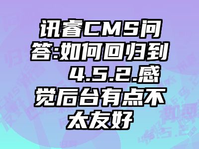 讯睿CMS问答:如何回归到  4.5.2.感觉后台有点不太友好
