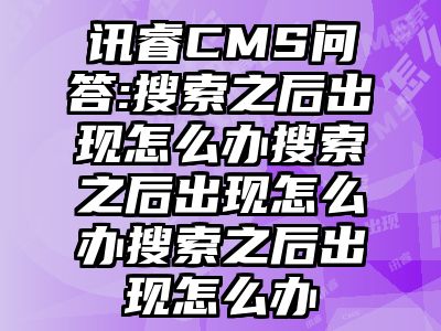 讯睿CMS问答:搜索之后出现怎么办搜索之后出现怎么办搜索之后出现怎么办