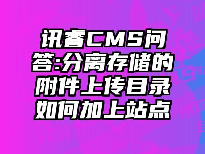 讯睿CMS问答:分离存储的附件上传目录如何加上站点