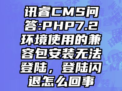 讯睿CMS问答:PHP7.2环境使用的兼容包安装无法登陆，登陆闪退怎么回事
