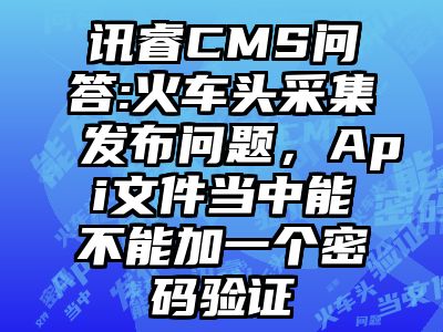 讯睿CMS问答:火车头采集发布问题，Api文件当中能不能加一个密码验证