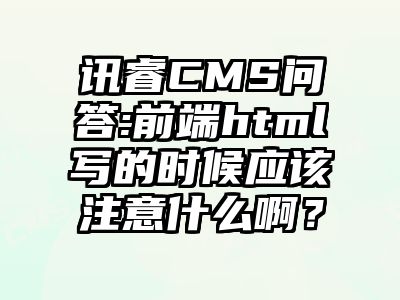 讯睿CMS问答:前端html写的时候应该注意什么啊？