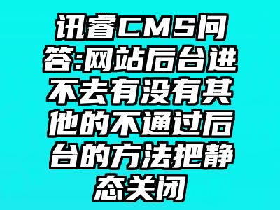 讯睿CMS问答:网站后台进不去有没有其他的不通过后台的方法把静态关闭