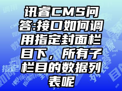 讯睿CMS问答:接口如何调用指定封面栏目下，所有子栏目的数据列表呢