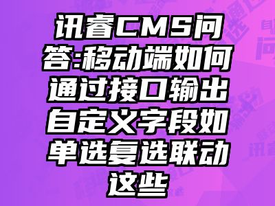 讯睿CMS问答:移动端如何通过接口输出自定义字段如单选复选联动这些