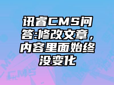 讯睿CMS问答:修改文章，内容里面始终没变化