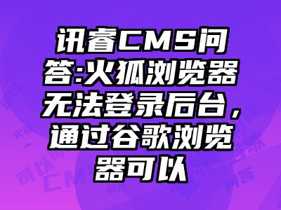 讯睿CMS问答:火狐浏览器无法登录后台，通过谷歌浏览器可以