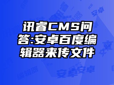 讯睿CMS问答:安卓百度编辑器来传文件