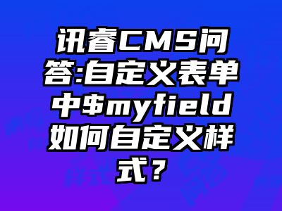 讯睿CMS问答:自定义表单中$myfield如何自定义样式？