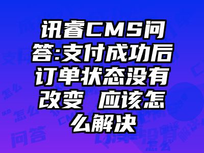讯睿CMS问答:支付成功后订单状态没有改变 应该怎么解决