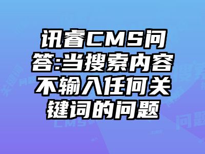 讯睿CMS问答:当搜索内容不输入任何关键词的问题