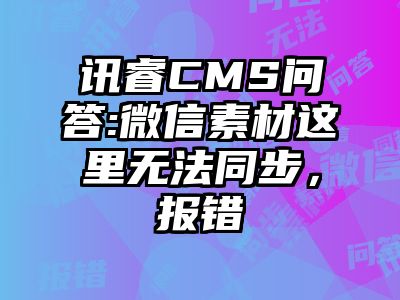 讯睿CMS问答:微信素材这里无法同步，报错