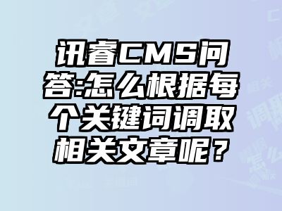 讯睿CMS问答:怎么根据每个关键词调取相关文章呢？