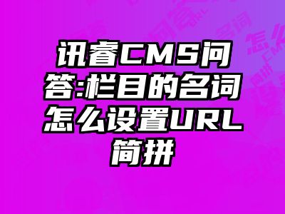 讯睿CMS问答:栏目的名词怎么设置URL简拼