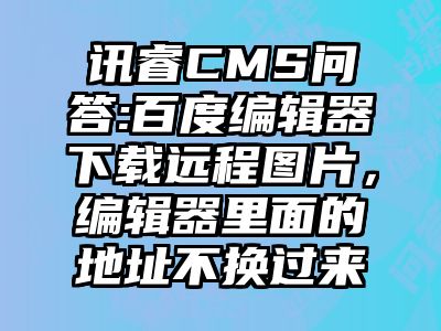 讯睿CMS问答:百度编辑器下载远程图片，编辑器里面的地址不换过来