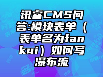 讯睿CMS问答:模块表单（表单名为fankui）如何写瀑布流