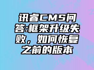 讯睿CMS问答:框架升级失败，如何恢复之前的版本
