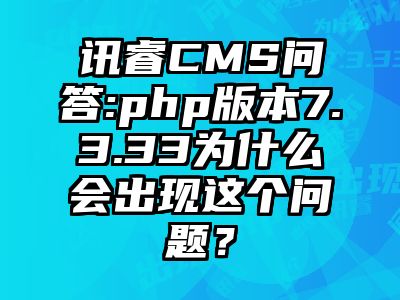 讯睿CMS问答:php版本7.3.33为什么会出现这个问题？