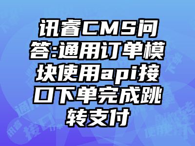 讯睿CMS问答:通用订单模块使用api接口下单完成跳转支付