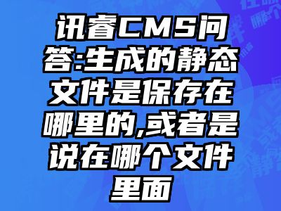 讯睿CMS问答:生成的静态文件是保存在哪里的,或者是说在哪个文件里面
