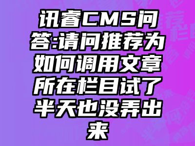 讯睿CMS问答:请问推荐为如何调用文章所在栏目试了半天也没弄出来